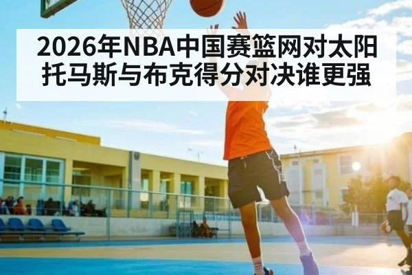 2026年NBA中国赛篮网对太阳 托马斯与布克得分对决谁更强