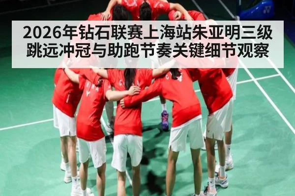 2026年钻石联赛上海站朱亚明三级跳远冲冠与助跑节奏关键细节观察
