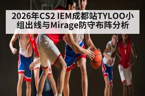 2026年CS2 IEM成都站TYLOO小组出线与Mirage防守布阵分析